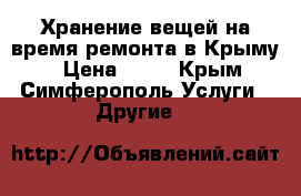 Хранение вещей на время ремонта в Крыму  › Цена ­ 17 - Крым, Симферополь Услуги » Другие   